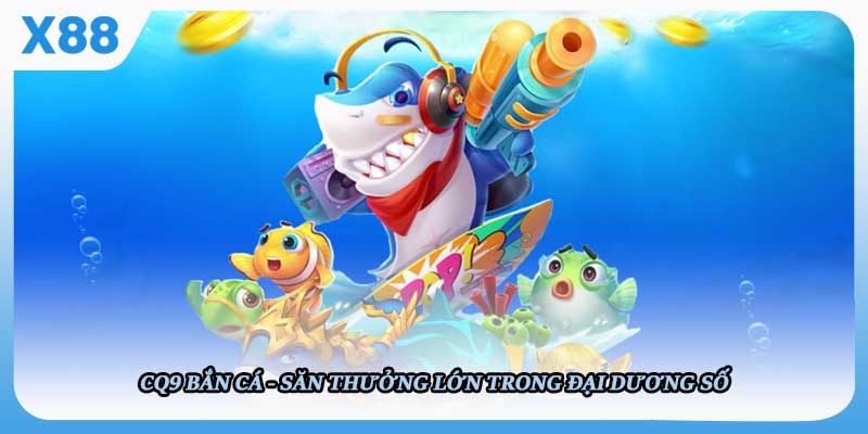 CQ9 Bắn Cá - Săn Thưởng Lớn Trong Đại Dương Số Chỉ Có Ở X88